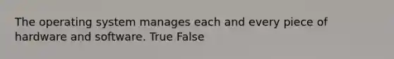 The operating system manages each and every piece of hardware and software. True False