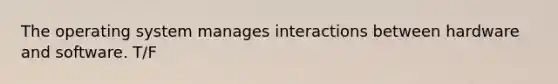 The operating system manages interactions between hardware and software. T/F