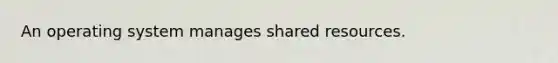 An operating system manages shared resources.