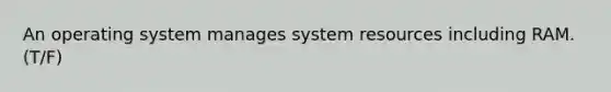 An operating system manages system resources including RAM. (T/F)