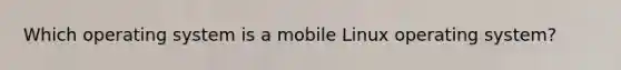 Which operating system is a mobile Linux operating system?