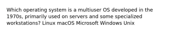 Which operating system is a multiuser OS developed in the 1970s, primarily used on servers and some specialized workstations? Linux macOS Microsoft Windows Unix