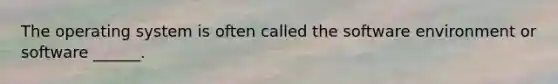 The operating system is often called the software environment or software ______.