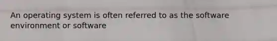 An operating system is often referred to as the software environment or software