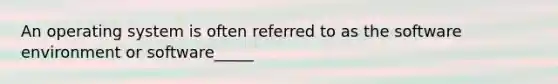 An operating system is often referred to as the software environment or software_____