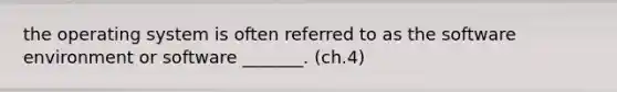 the operating system is often referred to as the software environment or software _______. (ch.4)