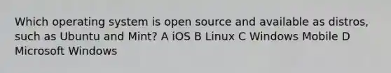 Which operating system is open source and available as distros, such as Ubuntu and Mint? A iOS B Linux C Windows Mobile D Microsoft Windows