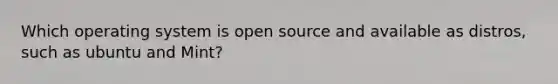 Which operating system is open source and available as distros, such as ubuntu and Mint?