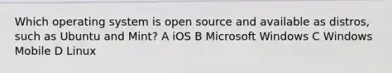 Which operating system is open source and available as distros, such as Ubuntu and Mint? A iOS B Microsoft Windows C Windows Mobile D Linux