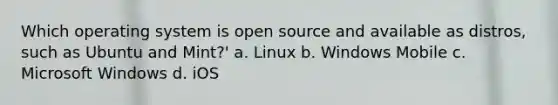 Which operating system is open source and available as distros, such as Ubuntu and Mint?' a. Linux b. Windows Mobile c. Microsoft Windows d. iOS