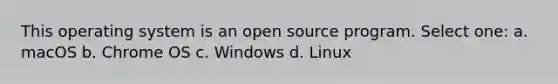 This operating system is an open source program. Select one: a. macOS b. Chrome OS c. Windows d. Linux