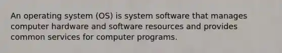 An operating system (OS) is system software that manages computer hardware and software resources and provides common services for computer programs.