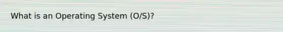 What is an Operating System (O/S)?