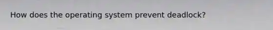 How does the operating system prevent deadlock?