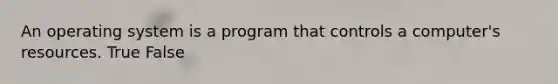 An operating system is a program that controls a computer's resources. True False