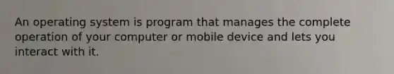 An operating system is program that manages the complete operation of your computer or mobile device and lets you interact with it.