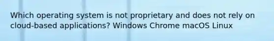 Which operating system is not proprietary and does not rely on cloud-based applications? Windows Chrome macOS Linux