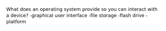 What does an operating system provide so you can interact with a device? -graphical user interface -file storage -flash drive -platform