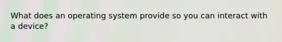 What does an operating system provide so you can interact with a device?