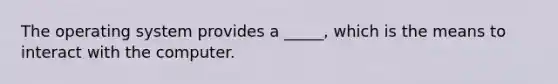 The operating system provides a _____, which is the means to interact with the computer.