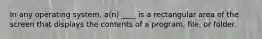 In any operating system, a(n) ____ is a rectangular area of the screen that displays the contents of a program, file, or folder.