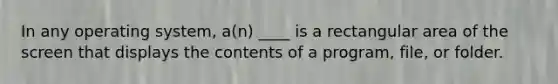 In any operating system, a(n) ____ is a rectangular area of the screen that displays the contents of a program, file, or folder.