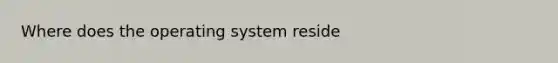 Where does the operating system reside