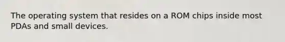The operating system that resides on a ROM chips inside most PDAs and small devices.