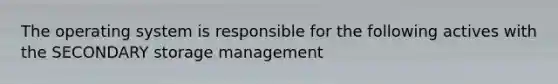 The operating system is responsible for the following actives with the SECONDARY storage management