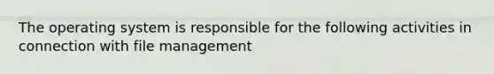 The operating system is responsible for the following activities in connection with file management