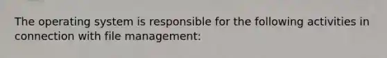 The operating system is responsible for the following activities in connection with file management: