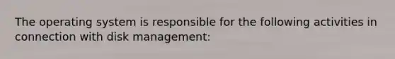 The operating system is responsible for the following activities in connection with disk management: