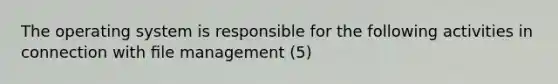 The operating system is responsible for the following activities in connection with ﬁle management (5)