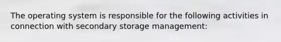 The operating system is responsible for the following activities in connection with secondary storage management: