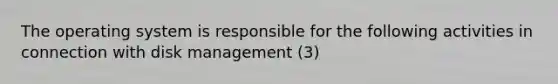 The operating system is responsible for the following activities in connection with disk management (3)