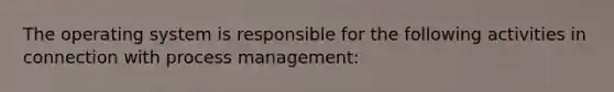 The operating system is responsible for the following activities in connection with process management: