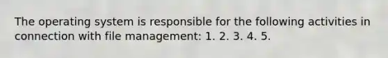 The operating system is responsible for the following activities in connection with file management: 1. 2. 3. 4. 5.