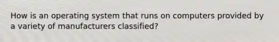 How is an operating system that runs on computers provided by a variety of manufacturers classified?