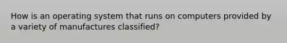 How is an operating system that runs on computers provided by a variety of manufactures classified?