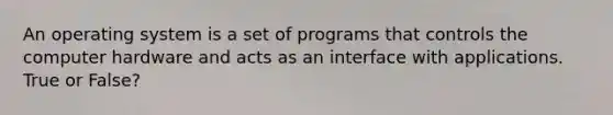 An operating system is a set of programs that controls the computer hardware and acts as an interface with applications. True or False?