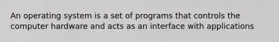 An operating system is a set of programs that controls the computer hardware and acts as an interface with applications