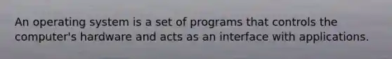 An operating system is a set of programs that controls the computer's hardware and acts as an interface with applications.