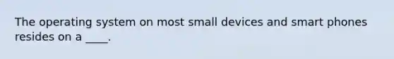 The operating system on most small devices and smart phones resides on a ____.