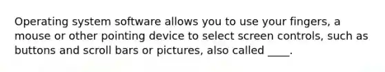 Operating system software allows you to use your fingers, a mouse or other pointing device to select screen controls, such as buttons and scroll bars or pictures, also called ____.