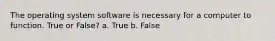 The operating system software is necessary for a computer to function. True or False? a. True b. False