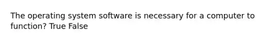 The operating system software is necessary for a computer to function? True False