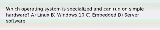 Which operating system is specialized and can run on simple hardware? A) Linux B) Windows 10 C) Embedded D) Server software