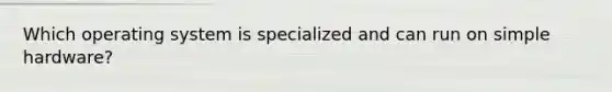 Which operating system is specialized and can run on simple hardware?