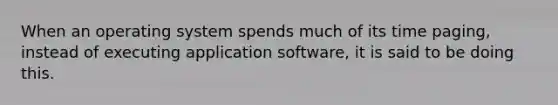 When an operating system spends much of its time paging, instead of executing application software, it is said to be doing this.