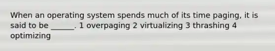 When an operating system spends much of its time paging, it is said to be ______. 1 overpaging 2 virtualizing 3 thrashing 4 optimizing